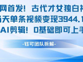 全网首发！古代才女独白视频，当天单条视频变现1k，AI剪辑0基础即可上手