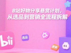 B站好物分享悬赏计划，从选品到营销全流程拆解