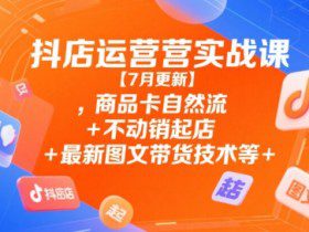 抖店运营实战课【7月更新】,商品卡自然流+不动销起店+最新图文带货技术等