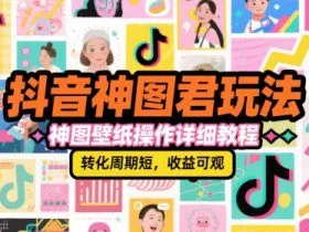 抖音神图君玩法，神图壁纸操作详细教程，转化周期短，收益可观