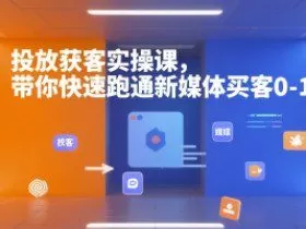 投放获客实操课，带你快速跑通新媒体买客0-1