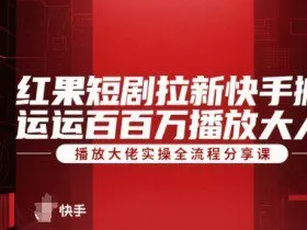 红果短剧拉新快手搬运百万播放大佬实操全流程分享课