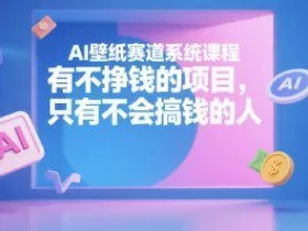 AI壁纸赛道系统课程，有不挣钱的项目，只有不会搞钱的人