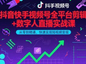 抖音快手视频号全平台剪辑+数字人直播实战课，从零到精通，快速实现短视频变现(更新6月)​