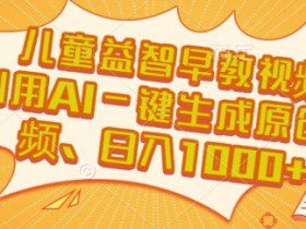 儿童益智早教视频，这个赛道挣翻了，利用AI一键生成原创视频，日入1k+【揭秘】