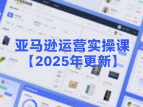 亚马逊运营实操课【2025年更新】主要内容包括亚马逊选品策略解析，选品重点方法、新品口诀必学等