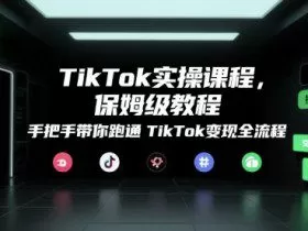 TikTok实操课程，保姆级教程，手把手带你跑通TikTok变现全流程