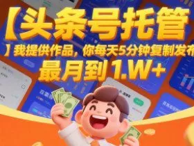 【头条号托管 】我提供作品，你每天5分钟复制发布，最高月入1W+【揭秘】