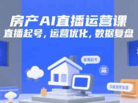 房产AI直播运营课，直播起号，运营优化，数据复盘