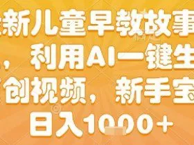 最新儿童早教故事赛道，利用AI一键生成,原创视频，新手宝妈日入1k+【揭秘】