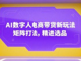 AI数字人电商带货新玩法，矩阵打法，精进选品
