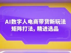 AI数字人电商带货新玩法，矩阵打法，精进选品
