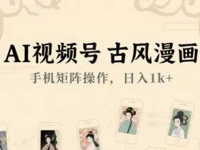 AI视频号古风漫画，手机矩阵操作，日入1k+