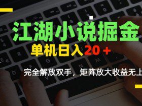 江湖小说掘金，单机日入10-20+，全自动软件操作，完全解放双手，矩阵放大收益无上限