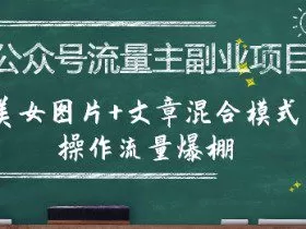 公众号流量主副业项目，美女图片+文章混合模式操作流量爆棚
