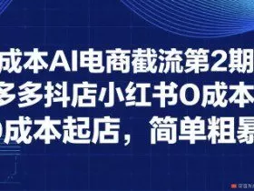 0成本AI电商截流第2期：淘宝多多抖店小红书0成本起店，简单粗暴