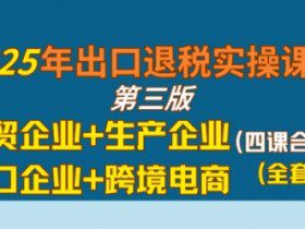2025年出口退税实操课程，外贸企业+生产企业+进口企业+跨境电商