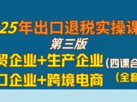 2025年出口退税实操课程，外贸企业+生产企业+进口企业+跨境电商