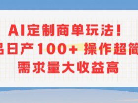 AI定制商单玩法，作品日产100+操作超简单，需求量大收益高