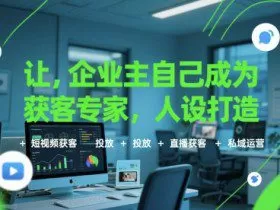 让企业主自己成为获客专家，人设打造+短视频获客+投放+直播获客+私域运营