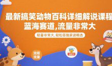 最新搞笑动物百科详细解说课程，蓝海赛道，流量非常大，轻松签独家进精选【揭秘】