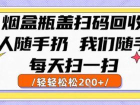 烟盒瓶盖扫码回收，别人随手扔 我们随手挣，闷声发大财，每天扫一扫，轻轻松松2张【揭秘】