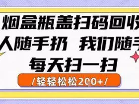 烟盒瓶盖扫码回收，别人随手扔 我们随手挣，闷声发大财，每天扫一扫，轻轻松松2张【揭秘】