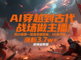 AI穿越到古代战场做主播！用AI做第一视角穿越视频，38条作品，涨粉3.7w+，保姆级教程