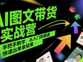 AI图文带货实战营，手把手教学，从入门到精通，快速出单拿结果