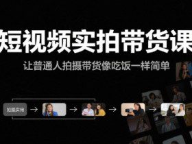 短视频实拍带货课，让普通人拍摄带货像吃饭一样简单