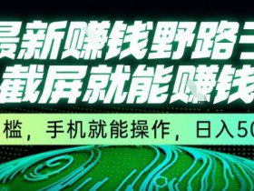 最新野路子截屏就能挣钱，无门槛，手机就能操作，日入5张【揭秘】