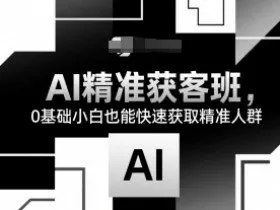 AI精准获客班，0基础小白也能快速获取精准人群