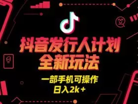 抖音发行人计划全新玩法，一部手机可操作，日入2k+【揭秘】