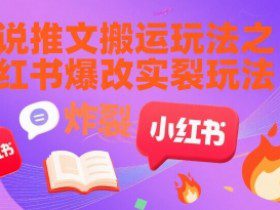 小说推文搬运玩法之小红书，小红书爆改实长炸裂玩法