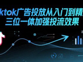 Tiktok广告投放从入门到精通，三位一体加强投流效果