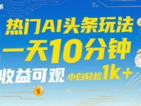 热门AI头条玩法，一天10分钟，收益可观，小白轻松日入1k+【揭秘】