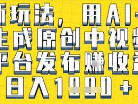 最新玩法，用AI一键生成原创中视频多平台发布挣收益，抖音快手视频号都可以，日入1k+【揭秘】