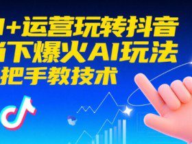 AI+运营玩转抖音，当下爆火AI玩法，手把手教技术