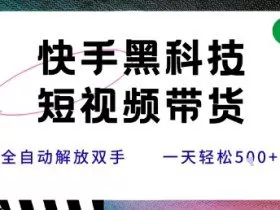 快手黑科技短视频带货，条条原创无脑搬运，新手小白轻松一天5张+【揭秘】