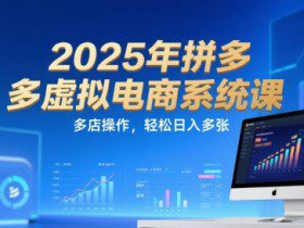 2025年拼多多虚拟电商系统课，多店操作，轻松日入多张