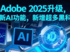 Adobe 2025升级，全新AI功能，新增超多黑科技