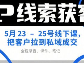 IP线索获客5月23-25号线下课，把客户拉到私域成交（录音+课件+笔记）