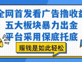 全网首发看广告撸收益，五大板块暴力出金，平台采用保底托底，挣钱是如此轻松作【揭秘】