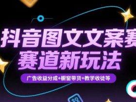抖音图文文案赛道新玩法，快速养号起号，广告收益分成+橱窗带货+教学收徒等