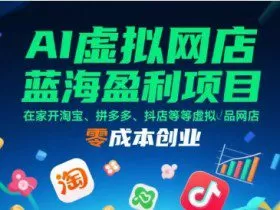 AI虚拟网店蓝海盈利项目，在家开淘宝、拼多多、抖店等虚拟品网店，零成本创业