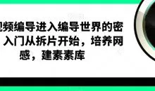 短视频编导进入编导世界的密钥，入门从拆片开始，培养网感，建素素库