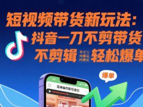 短视频带货新玩法：抖音一刀不剪带货，不剪辑，纯搬运，新手也能轻松爆单!