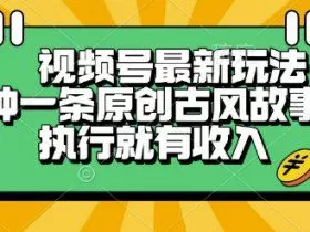 视频号最新玩法，五分钟一条原创古风故事类视频执行就有收入【揭秘】