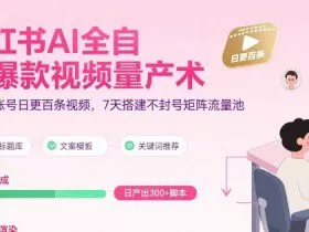 小红书AI全自动爆款视频量产术，助你单账号日更百条视频，7天搭建不封号矩阵流量池