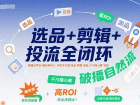 选品+剪辑+投流全闭环，破播自然流+撬动高ROI，手把手打通“选品-剪辑-测品-千川随心推”全链